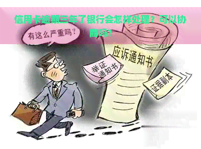 信用卡逾期三年了银行会怎样处理？可以协商吗？