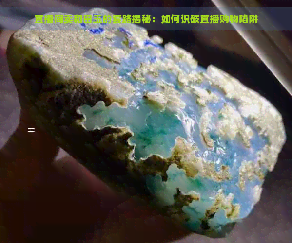 直播间卖和田玉的套路揭秘：如何识破直播购物陷阱