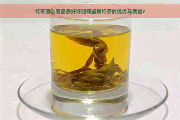 红茶怎么看品质好坏如何鉴别红茶的优劣与质量？