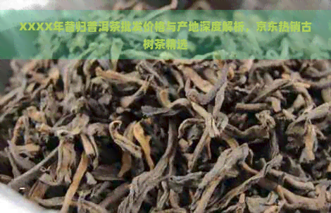 XXXX年昔归普洱茶批发价格与产地深度解析，京东热销古树茶精选