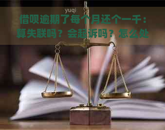 借呗逾期了每个月还个一千：算失联吗？会起诉吗？怎么处理？