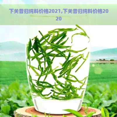 下关昔归纯料价格2021,下关昔归纯料价格2020