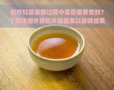 制作红茶发酵过程中是否需要密封？了解详细步骤和关键因素以获得结果