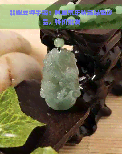 翡翠豆种手镯：阿里京东精选绿色珍品，特价批发