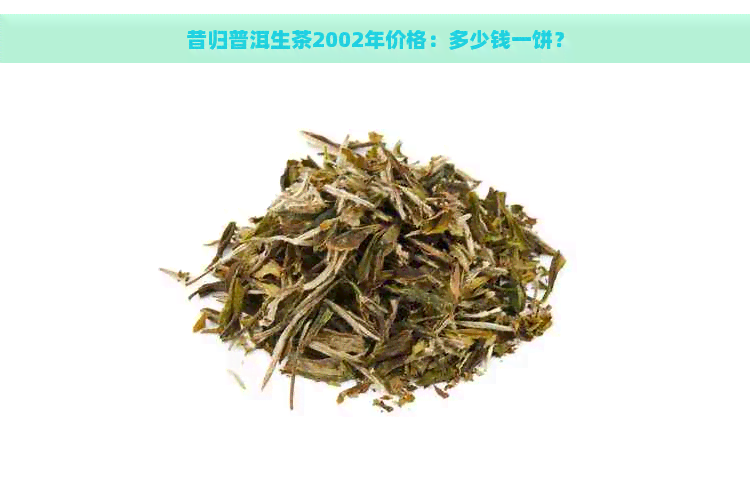 昔归普洱生茶2002年价格：多少钱一饼？