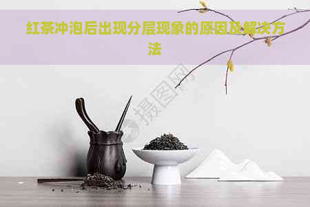 红茶冲泡后出现分层现象的原因及解决方法