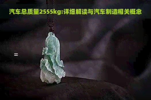 汽车总质量2555kg:详细解读与汽车制造相关概念