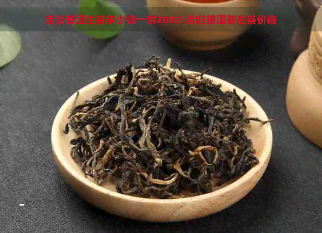 昔归普洱生茶多少钱一饼2002:昔归普洱茶生茶价格