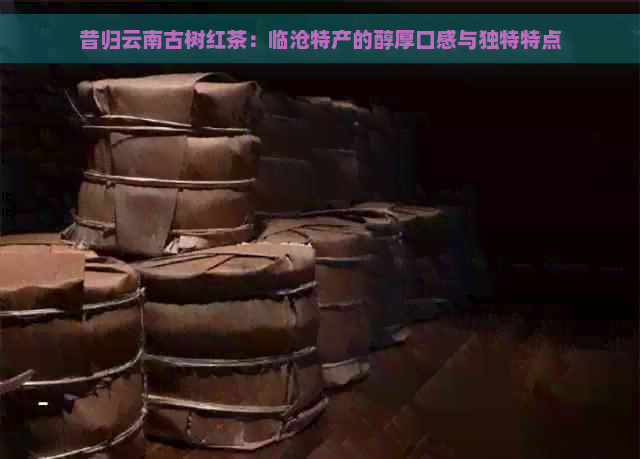 昔归云南古树红茶：临沧特产的醇厚口感与独特特点