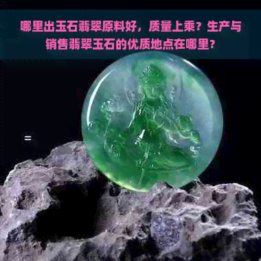 哪里出玉石翡翠原料好，质量上乘？生产与销售翡翠玉石的优质地点在哪里？