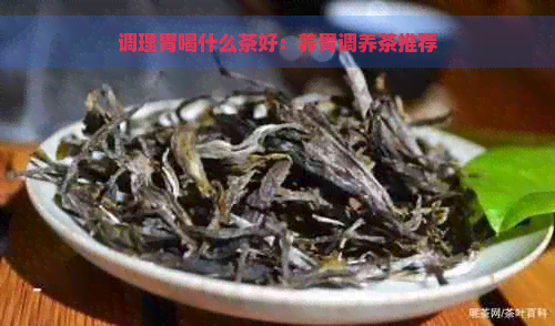 调理胃喝什么茶好：养胃调养茶推荐