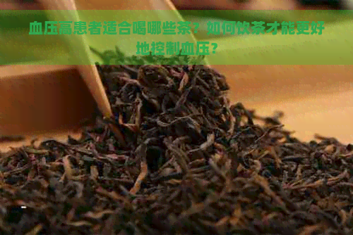 血压高患者适合喝哪些茶？如何饮茶才能更好地控制血压？