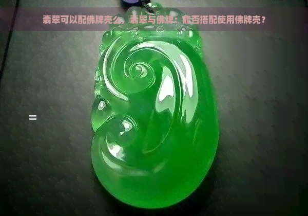 翡翠可以配佛牌壳么，翡翠与佛牌：能否搭配使用佛牌壳？