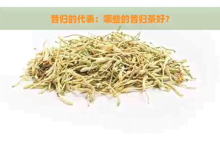 昔归的代表：哪些的昔归茶好？