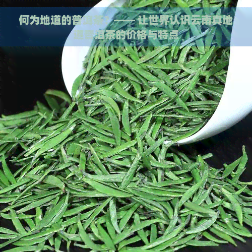 何为地道的普洱茶？—— 让世界认识云南真地道普洱茶的价格与特点