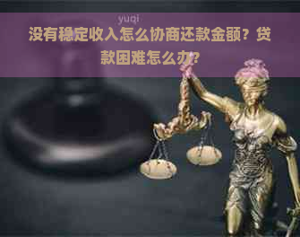 没有稳定收入怎么协商还款金额？贷款困难怎么办？