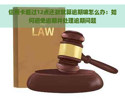 信用卡超过12点还款就算逾期嘛怎么办：如何避免逾期并处理逾期问题