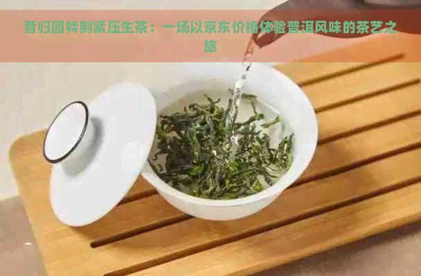 昔归园特制紧压生茶：一场以京东价格体验普洱风味的茶艺之旅