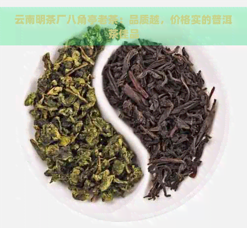 云南明茶厂八角亭老茶：品质越，价格实的普洱茶佳品