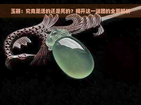 玉器：究竟是活的还是死的？揭开这一谜团的全面解析