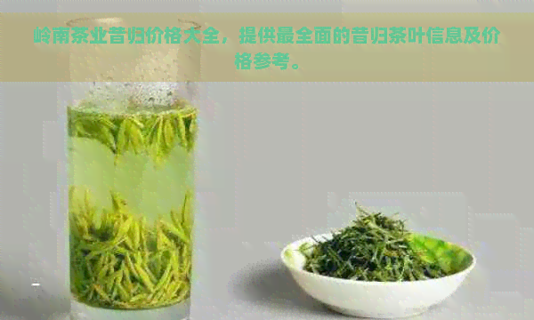 岭南茶业昔归价格大全，提供最全面的昔归茶叶信息及价格参考。