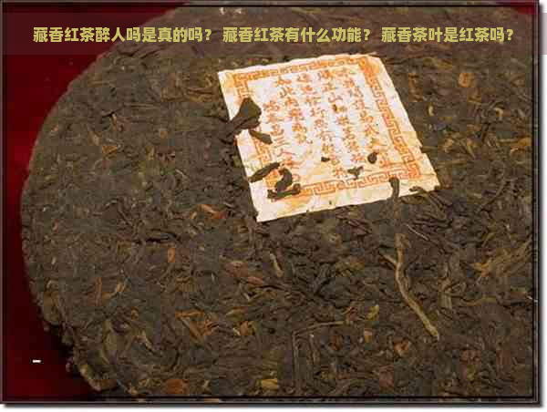 藏香红茶醉人吗是真的吗？ 藏香红茶有什么功能？ 藏香茶叶是红茶吗？