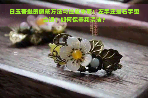 白玉菩提的佩戴方法与注意事项：左手还是右手更合适？如何保养和清洁？