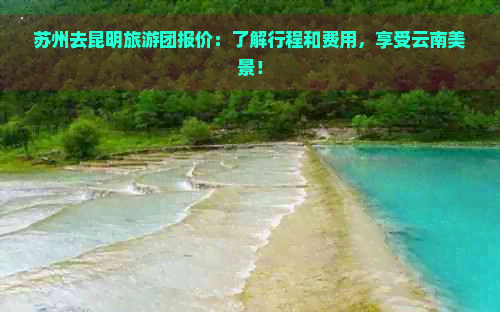 苏州去昆明旅游团报价：了解行程和费用，享受云南美景！