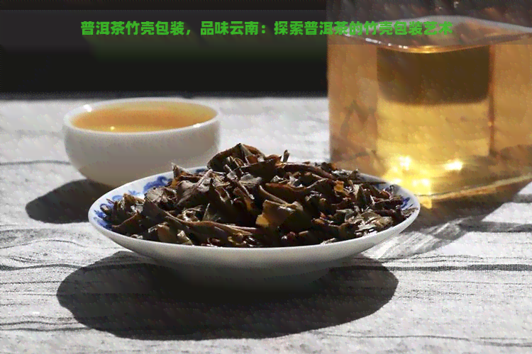 普洱茶竹壳包装，品味云南：探索普洱茶的竹壳包装艺术