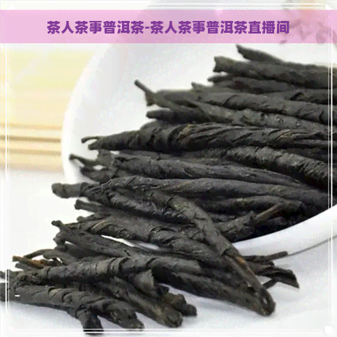 茶人茶事普洱茶-茶人茶事普洱茶直播间