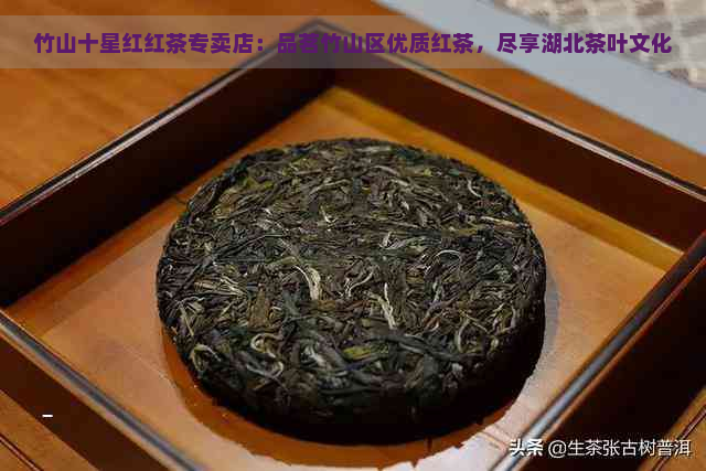 竹山十星红红茶专卖店：品茗竹山区优质红茶，尽享湖北茶叶文化