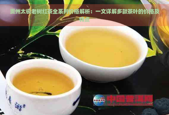 贵州太极老树红茶全系列价格解析：一文详解多款茶叶的价格及特点