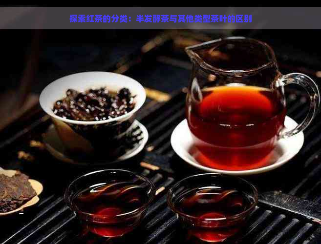 探索红茶的分类：半发酵茶与其他类型茶叶的区别