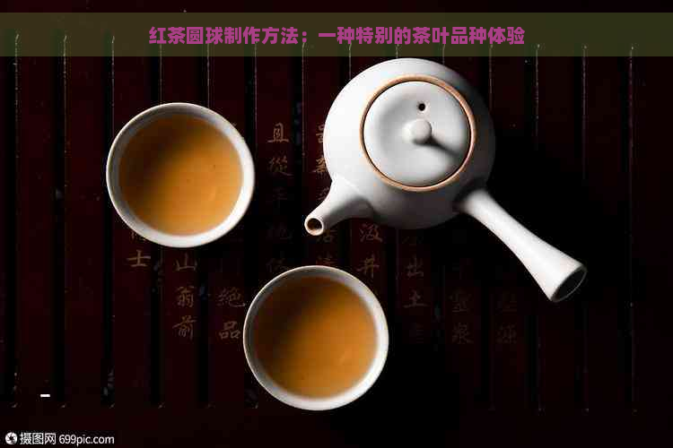 红茶圆球制作方法：一种特别的茶叶品种体验