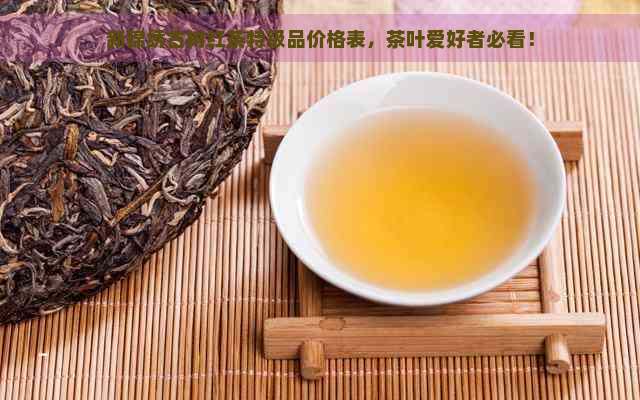 新锦绣古树红茶特级品价格表，茶叶爱好者必看！