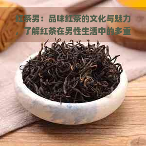 红茶男：品味红茶的文化与魅力，了解红茶在男性生活中的多重功效与作用