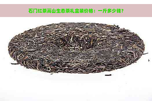 石门红茶高山生态茶礼盒装价格：一斤多少钱？