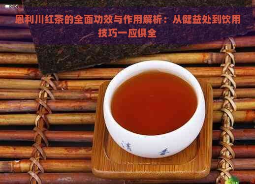 恩利川红茶的全面功效与作用解析：从健益处到饮用技巧一应俱全