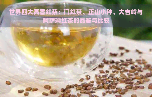 世界四大高香红茶：门红茶、正山小种、大吉岭与阿萨姆红茶的品鉴与比较