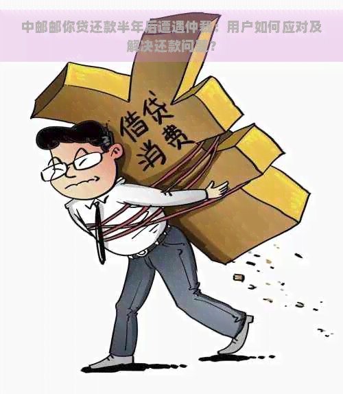 中邮邮你贷还款半年后遭遇仲裁：用户如何应对及解决还款问题？