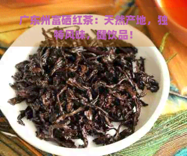 广东州富硒红茶：天然产地，独特风味，健饮品！