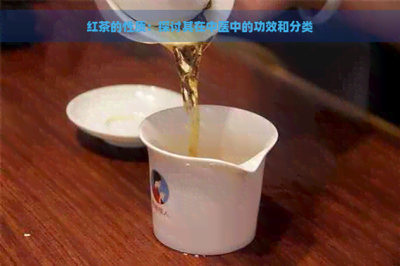 红茶的性质：探讨其在中医中的功效和分类