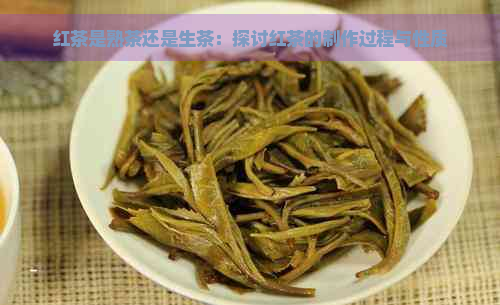 红茶是熟茶还是生茶：探讨红茶的制作过程与性质