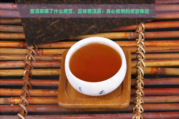 普洱茶喝了什么感觉，品味普洱茶：身心愉悦的感官体验