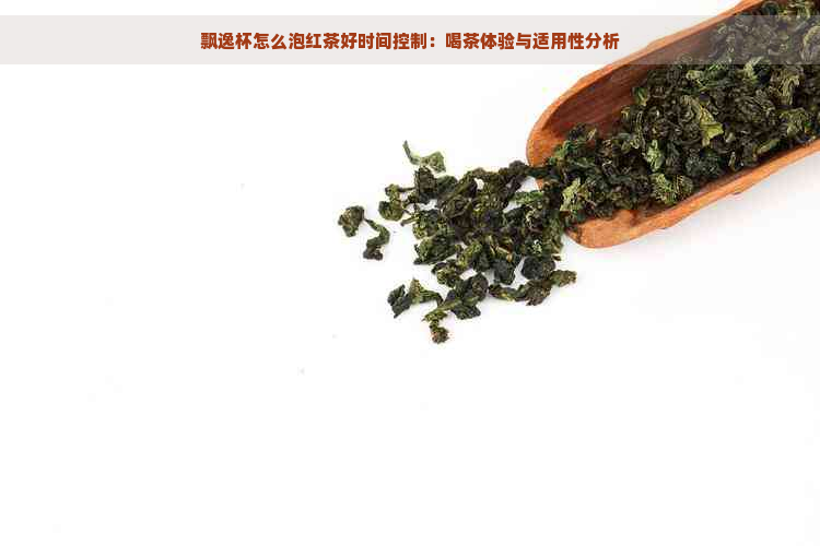 飘逸杯怎么泡红茶好时间控制：喝茶体验与适用性分析