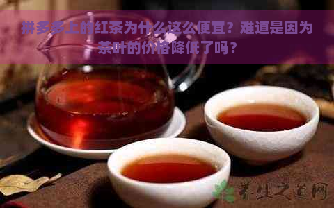 拼多多上的红茶为什么这么便宜？难道是因为茶叶的价格降低了吗？