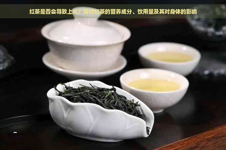 红茶是否会导致上火？探讨红茶的营养成分、饮用量及其对身体的影响