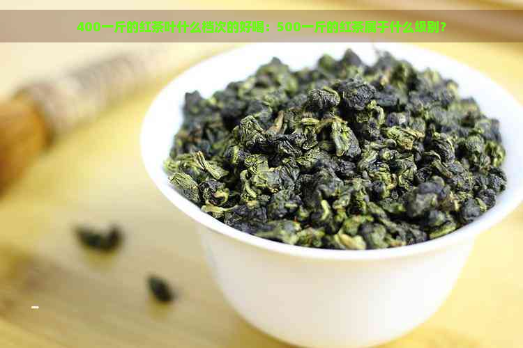 400一斤的红茶叶什么档次的好喝：500一斤的红茶属于什么级别？