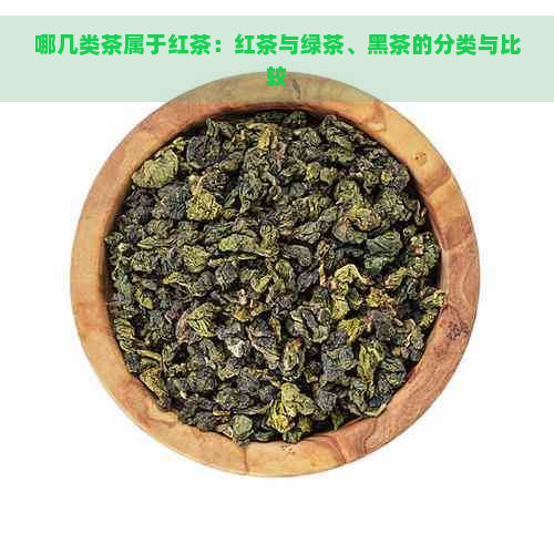 哪几类茶属于红茶：红茶与绿茶、黑茶的分类与比较