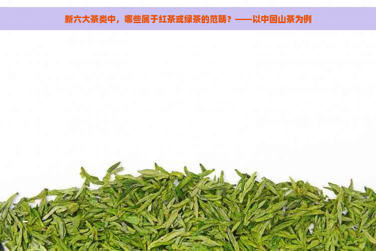 新六大茶类中，哪些属于红茶或绿茶的范畴？——以中国山茶为例